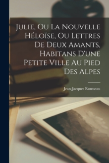 Image for Julie, Ou La Nouvelle Heloise, Ou Lettres De Deux Amants, Habitans D'une Petite Ville Au Pied Des Alpes