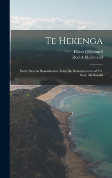 Image for Te Hekenga; Early Days in Horowhenua, Being the Reminiscences of Mr. Rod. McDonald