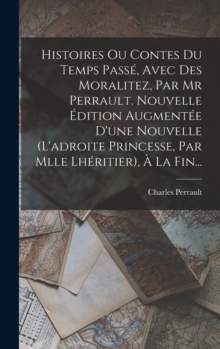 Image for Histoires Ou Contes Du Temps Passe, Avec Des Moralitez, Par Mr Perrault. Nouvelle Edition Augmentee D'une Nouvelle (l'adroite Princesse, Par Mlle Lheritier), A La Fin...