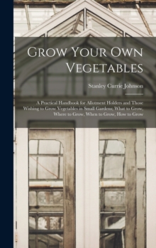 Image for Grow Your Own Vegetables : A Practical Handbook for Allotment Holders and Those Wishing to Grow Vegetables in Small Gardens; What to Grow, Where to Grow, When to Grow, How to Grow