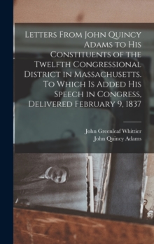 Image for Letters From John Quincy Adams to his Constituents of the Twelfth Congressional District in Massachusetts. To Which is Added his Speech in Congress, Delivered February 9, 1837