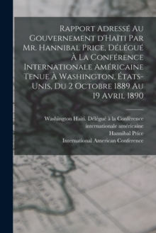 Image for Rapport adresse au gouvernement d'Haiti par Mr. Hannibal Price, delegue a la Conference internationale americaine tenue a Washington, Etats-Unis, du 2 octobre 1889 au 19 avril 1890