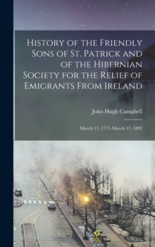 Image for History of the Friendly Sons of St. Patrick and of the Hibernian Society for the Relief of Emigrants From Ireland : March 17, 1771-March 17, 1892