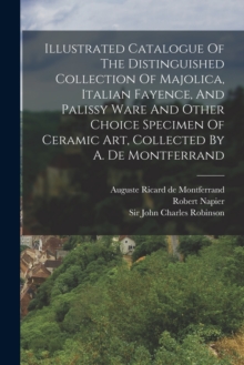 Image for Illustrated Catalogue Of The Distinguished Collection Of Majolica, Italian Fayence, And Palissy Ware And Other Choice Specimen Of Ceramic Art, Collected By A. De Montferrand