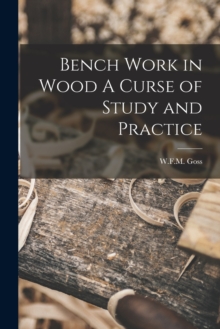 Image for Bench Work in Wood A Curse of Study and Practice