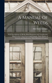 Image for A Manual of Weeds : With Descriptions of All the Most Pernicious and Troublesome Plants in the United States and Canada, Their Habits of Growth and Distribution, With Methods of Control