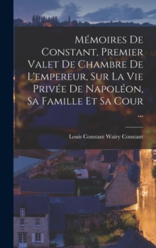 Image for Memoires De Constant, Premier Valet De Chambre De L'empereur, Sur La Vie Privee De Napoleon, Sa Famille Et Sa Cour ...