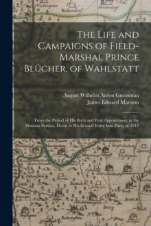 Image for The Life and Campaigns of Field-Marshal Prince Blucher, of Wahlstatt : From the Period of His Birth and First Appointment in the Prussian Service, Down to His Second Entry Into Paris, in 1815
