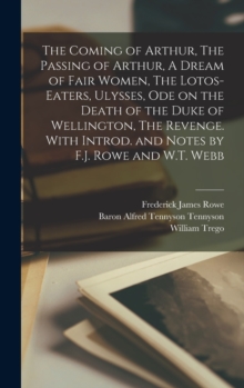 Image for The Coming of Arthur, The Passing of Arthur, A Dream of Fair Women, The Lotos-eaters, Ulysses, Ode on the Death of the Duke of Wellington, The Revenge. With Introd. and Notes by F.J. Rowe and W.T. Web
