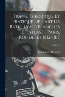 Image for Traite Theorique Et Pratique De L'art De Batir. (avec Planches Et Atlas.) - Paris, Rondelet 1812-1817; Volume 1