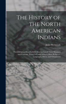 Image for The History of the North American Indians : Their Origin, with a Faithful Description of Their Manners and Customs, Both Civil and Military, their Religions, Languages, Dress, and Ornaments