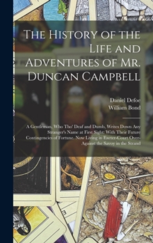 Image for The History of the Life and Adventures of Mr. Duncan Campbell : A Gentleman, Who Tho' Deaf and Dumb, Writes Down Any Stranger's Name at First Sight: With Their Future Contingencies of Fortune. Now Liv