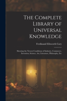 Image for The Complete Library of Universal Knowledge : Showing the Newest Conditions of Industry, Commerce, Invention, Science, Art, Literature, Philosophy, Etc