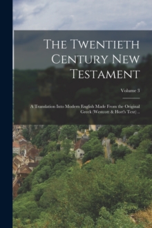 Image for The Twentieth Century New Testament : A Translation Into Modern English Made From the Original Greek (Westcott & Hort's Text) ..; Volume 3