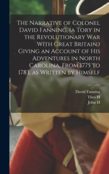 Image for The Narrative of Colonel David Fanning, (a Tory in the Revolutionary War With Great Britain;) Giving an Account of his Adventures in North Carolina, From 1775 to 1783, as Written by Himself