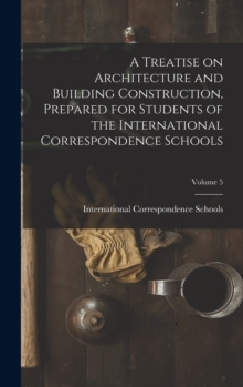 Image for A Treatise on Architecture and Building Construction, Prepared for Students of the International Correspondence Schools; Volume 5