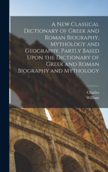 Image for A New Classical Dictionary of Greek and Roman Biography, Mythology and Geography, Partly Based Upon the Dictionary of Greek and Roman Biography and Mythology