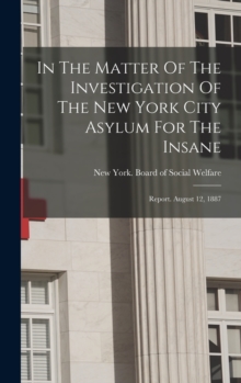 Image for In The Matter Of The Investigation Of The New York City Asylum For The Insane : Report. August 12, 1887