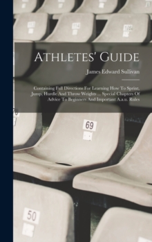 Image for Athletes' Guide : Containing Full Directions For Learning How To Sprint, Jump, Hurdle And Throw Weights ... Special Chapters Of Advice To Beginners And Important A.a.u. Rules