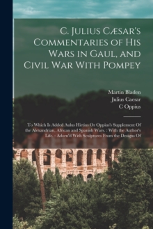 Image for C. Julius Cæsar's Commentaries of His Wars in Gaul, and Civil War With Pompey : To Which Is Added Aulus Hirtius Or Oppius's Supplement Of the Alexandrian, African and Spanish Wars.: With the Author's 