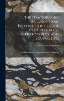 Image for ... the Stratigraphic Relations and Paleontology of the "Hell Creek Beds", "Ceratops Beds" and Equivalents : And Their Reference to the Fortunion Formation