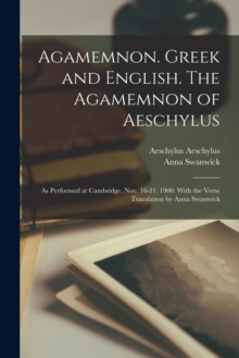 Image for Agamemnon. Greek and English. The Agamemnon of Aeschylus; as Performed at Cambridge, Nov. 16-21, 1900. With the Verse Translation by Anna Swanwick