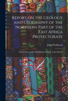 Image for Report on the Geology and Geography of the Northern Part of the East Africa Protectorate : With a Note on the Gneisses and Schists of the District