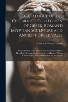 Image for Catalogue of the Celebrated Collection of Greek, Roman & Egyptian Sculpture and Ancient Greek Vases