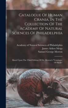 Image for Catalogue Of Human Crania, In The Collection Of The Academy Of Natural Sciences Of Philadelphia : Based Upon The Third Edition Of Dr. Morton's "catalogue Of Skulls"