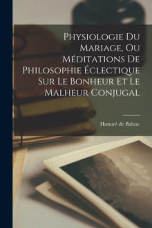 Image for Physiologie Du Mariage, Ou Meditations De Philosophie Eclectique Sur Le Bonheur Et Le Malheur Conjugal