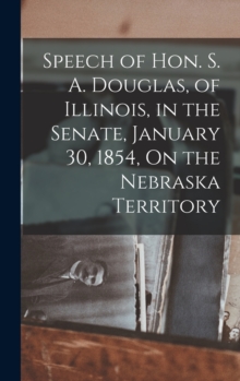 Image for Speech of Hon. S. A. Douglas, of Illinois, in the Senate, January 30, 1854, On the Nebraska Territory