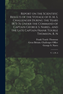 Image for Report on the Scientific Results of the Voyage of H. M. S. Challenger During the Years 1873-76 Under the Command of Captain George S. Nares... and the Late Captain Frank Tourle Thomson, R. N : V. 1; p