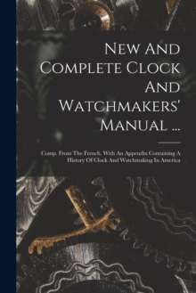 Image for New And Complete Clock And Watchmakers' Manual ... : Comp. From The French. With An Appendix Containing A History Of Clock And Watchmaking In America