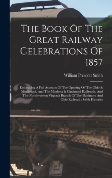 Image for The Book Of The Great Railway Celebrations Of 1857 : Embracing A Full Account Of The Opening Of The Ohio & Mississippi, And The Marietta & Cincinnati Railroads, And The Northwestern Virginia Branch Of
