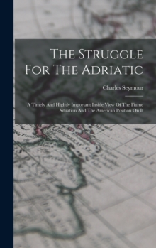 Image for The Struggle For The Adriatic : A Timely And Hightly Important Inside View Of The Fiume Situation And The American Position On It