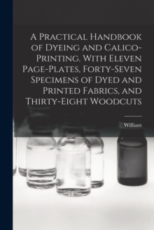 Image for A Practical Handbook of Dyeing and Calico-printing. With Eleven Page-plates, Forty-seven Specimens of Dyed and Printed Fabrics, and Thirty-eight Woodcuts