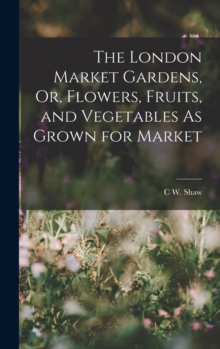 Image for The London Market Gardens, Or, Flowers, Fruits, and Vegetables As Grown for Market