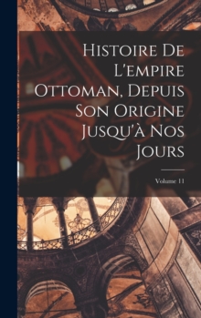Image for Histoire De L'empire Ottoman, Depuis Son Origine Jusqu'a Nos Jours; Volume 11