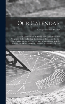Image for Our Calendar : The Julian Calendar and Its Errors. How Corrected by the Gregorian. Rules for Finding the Dominical Letter, and the Day of the Week of Any Event From the Days of Julius Caesar 46 B.C. t
