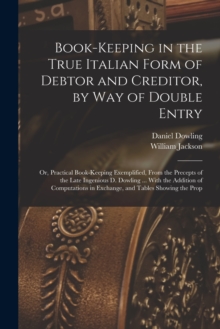 Image for Book-keeping in the True Italian Form of Debtor and Creditor, by way of Double Entry; or, Practical Book-keeping Exemplified, From the Precepts of the Late Ingenious D. Dowling ... With the Addition o