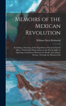 Image for Memoirs of the Mexican Revolution [electronic Resource] : Including a Narrative of the Expedition of General Xavier Mina: With Some Observations on the Practicability of Opening a Commerce Between the