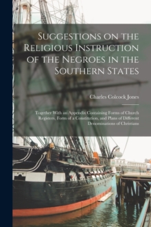 Image for Suggestions on the Religious Instruction of the Negroes in the Southern States : Together With an Appendix Containing Forms of Church Registers, Form of a Constitution, and Plans of Different Denomina