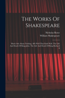 Image for The Works Of Shakespeare : Much Ado About Nothing. All's Well That Ends Well. The Life And Death Of King John. The Life And Death Of King Richard Ii