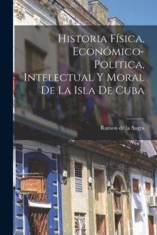 Image for Historia Fisica, Economico-Politica, Intelectual y Moral de la Isla de Cuba