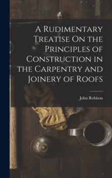 Image for A Rudimentary Treatise On the Principles of Construction in the Carpentry and Joinery of Roofs