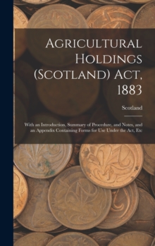 Image for Agricultural Holdings (Scotland) Act, 1883 : With an Introduction, Summary of Procedure, and Notes, and an Appendix Containing Forms for Use Under the Act, Etc