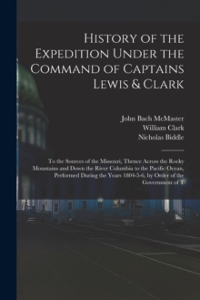 Image for History of the Expedition Under the Command of Captains Lewis & Clark : To the Sources of the Missouri, Thence Across the Rocky Mountains and Down the River Columbia to the Pacific Ocean, Performed Du
