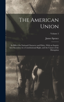 Image for The American Union : Its Effect On National Character and Policy, With an Inquiry Into Secession As a Constitutional Right, and the Causes of the Disruption; Volume 2