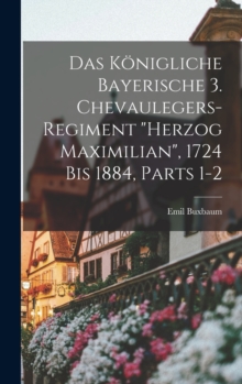 Image for Das Konigliche Bayerische 3. Chevaulegers-Regiment "Herzog Maximilian", 1724 Bis 1884, Parts 1-2