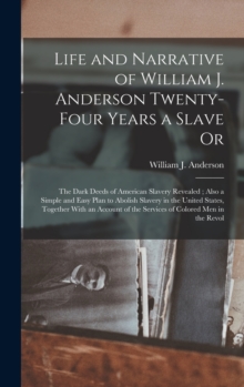 Image for Life and Narrative of William J. Anderson Twenty-Four Years a Slave Or : The Dark Deeds of American Slavery Revealed; Also a Simple and Easy Plan to Abolish Slavery in the United States, Together With